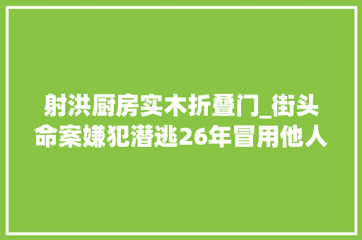 射洪厨房实木折叠门_街头命案嫌犯潜逃26年冒用他人身份娶妻生子用兄弟身份打工袒露行踪
