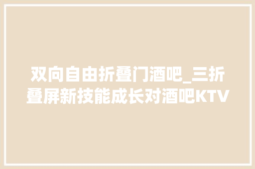 双向自由折叠门酒吧_三折叠屏新技能成长对酒吧KTV娱乐行业的启示