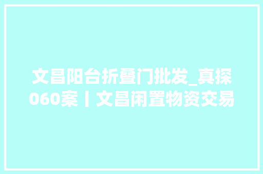 文昌阳台折叠门批发_真探060案丨文昌闲置物资交易市场即将关闭拆迁线上线下二手市场挣扎求生