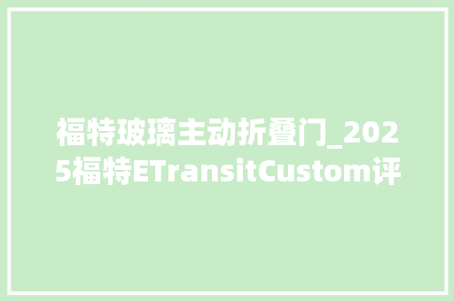 福特玻璃主动折叠门_2025福特ETransitCustom评测全新一代电动全顺 复合门