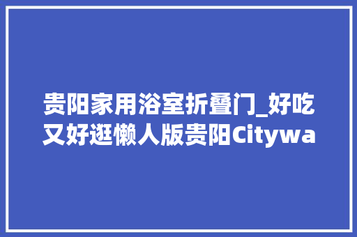贵阳家用浴室折叠门_好吃又好逛懒人版贵阳Citywalk喜好闲逛但体力又有限的友友冲