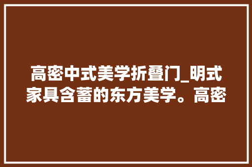 高密中式美学折叠门_明式家具含蓄的东方美学。高密高博木业家具