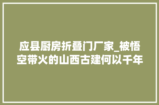 应县厨房折叠门厂家_被悟空带火的山西古建何以千年不朽 滑动门
