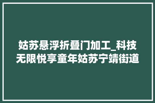 姑苏悬浮折叠门加工_科技无限悦享童年姑苏宁靖街道乐安村开展空气悬浮球手工活动