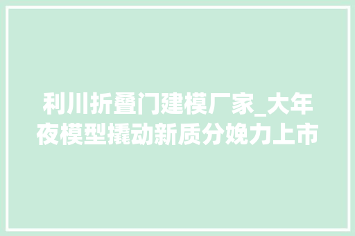 利川折叠门建模厂家_大年夜模型撬动新质分娩力上市公司迎战AIGC万亿赛道丨AI矩阵深不雅观察③