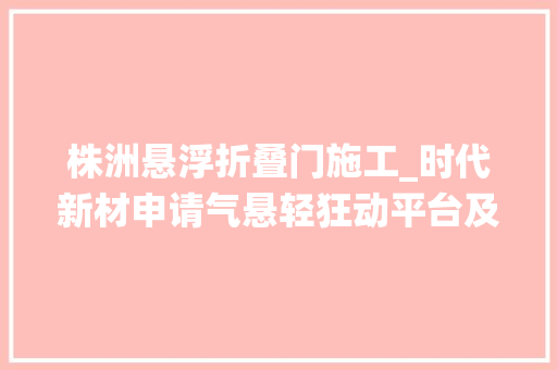 株洲悬浮折叠门施工_时代新材申请气悬轻狂动平台及节点拆装系统专利解决了现有技能不具有实用性的技能问题