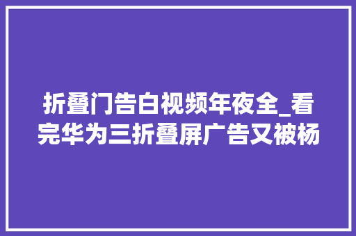 折叠门告白视频年夜全_看完华为三折叠屏广告又被杨幂洗脑了