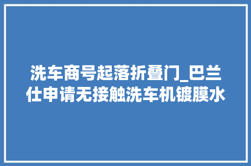 洗车商号起落折叠门_巴兰仕申请无接触洗车机镀膜水蜡喷洒装配专利可以对不合高度的车辆进行清洗和水蜡喷洒