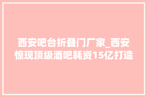 西安吧台折叠门厂家_西安惊现顶级酒吧耗资15亿打造镇墓兽守_门​堪比凌霄宝殿