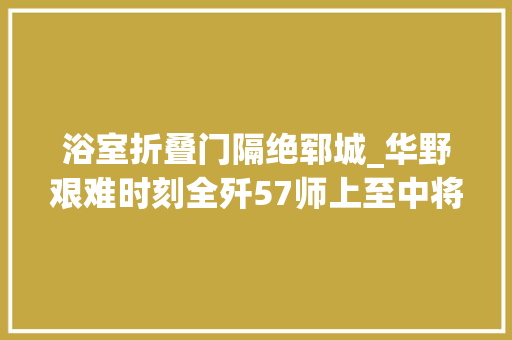 浴室折叠门隔绝郓城_华野艰难时刻全歼57师上至中将师长下至马夫无一漏网
