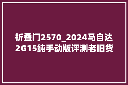 折叠门2570_2024马自达2G15纯手动版评测老旧货物