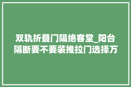 双轨折叠门隔绝客堂_阳台隔断要不要装推拉门选择万能折叠门门好看又实用