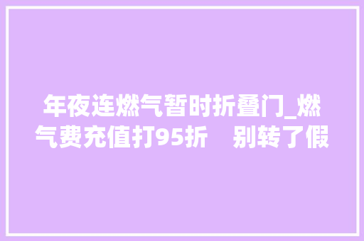 年夜连燃气暂时折叠门_燃气费充值打95折　别转了假的