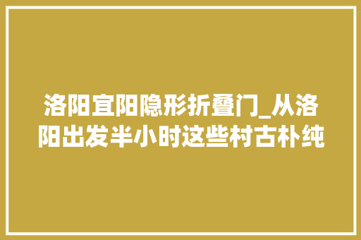洛阳宜阳隐形折叠门_从洛阳出发半小时这些村古朴纯天然暮秋时节扒红薯拾鸡蛋体验妥妥田园生活