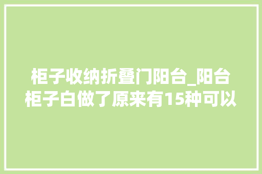 柜子收纳折叠门阳台_阳台柜子白做了原来有15种可以选择