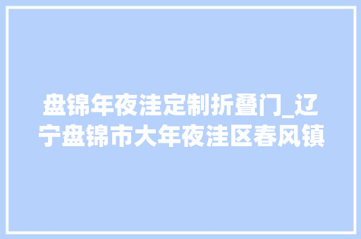 盘锦年夜洼定制折叠门_辽宁盘锦市大年夜洼区春风镇