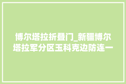 博尔塔拉折叠门_新疆博尔塔拉军分区玉科克边防连一座白石山一群戍边人
