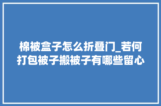 棉被盒子怎么折叠门_若何打包被子搬被子有哪些留心事项不要小看这四点