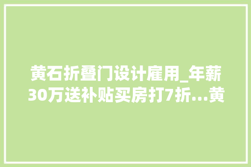 黄石折叠门设计雇用_年薪30万送补贴买房打7折…黄石这一波招聘新华社都关注了