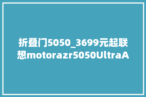 折叠门5050_3699元起联想motorazr5050UltraAI元启版折叠屏手机宣告