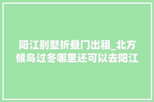 阳江别墅折叠门出租_北方候鸟过冬哪里还可以去阳江海陵岛长租别墅是个不错选择