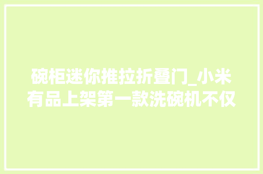 碗柜迷你推拉折叠门_小米有品上架第一款洗碗机不仅可以一键智能清洗还能当碗柜