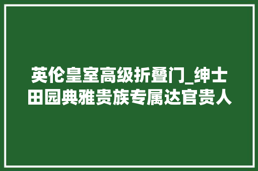 英伦皇室高级折叠门_绅士田园典雅贵族专属达官贵人的英伦风格装修浅析