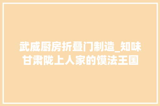 武威厨房折叠门制造_知味甘肃陇上人家的馍法王国