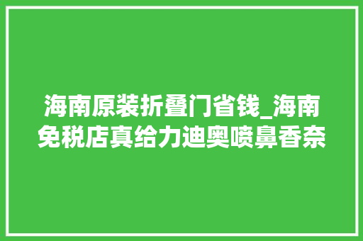 海南原装折叠门省钱_海南免税店真给力迪奥喷鼻香奈儿折后价比喷鼻香港澳门还便宜