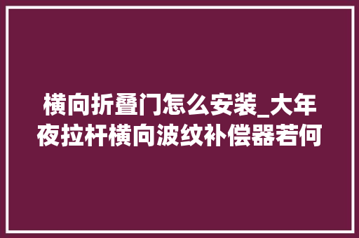横向折叠门怎么安装_大年夜拉杆横向波纹补偿器若何进行安装