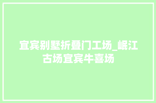 宜宾别墅折叠门工场_岷江古场宜宾牛喜场