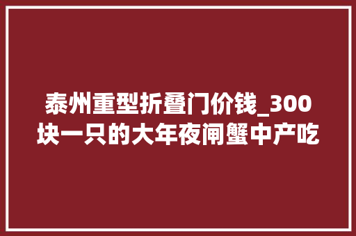 泰州重型折叠门价钱_300块一只的大年夜闸蟹中产吃不起了