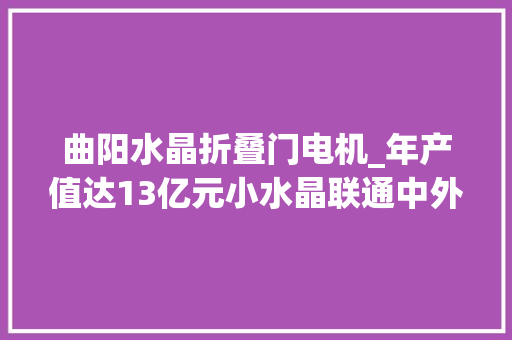 曲阳水晶折叠门电机_年产值达13亿元小水晶联通中外大年夜市场水晶村旧貌换新颜