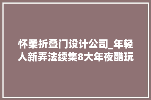怀柔折叠门设计公司_年轻人新弄法续集8大年夜酷玩点亮新旅游