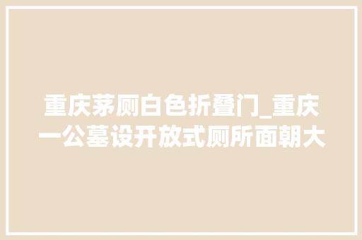 重庆茅厕白色折叠门_重庆一公墓设开放式厕所面朝大年夜路没有门拍摄者有人运用两三年前就是这样墓区回应还没修好