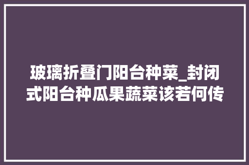 玻璃折叠门阳台种菜_封闭式阳台种瓜果蔬菜该若何传花授粉提高坐果率呢