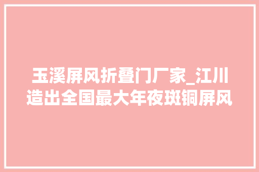 玉溪屏风折叠门厂家_江川造出全国最大年夜斑铜屏风将摆放进公民大年夜会堂