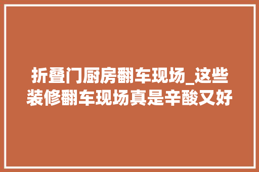 折叠门厨房翻车现场_这些装修翻车现场真是辛酸又好笑建议大年夜家看看长见识