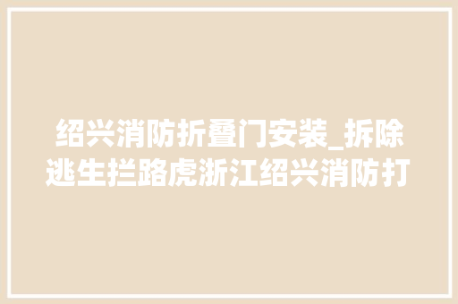 绍兴消防折叠门安装_拆除逃生拦路虎浙江绍兴消防打通生命通道
