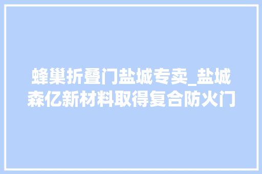 蜂巢折叠门盐城专卖_盐城森亿新材料取得复合防火门芯板专利提高门芯刚度避免形变状况