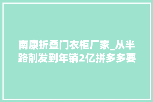 南康折叠门衣柜厂家_从半路削发到年销2亿拼多多要帮南康更多家具品牌出圈