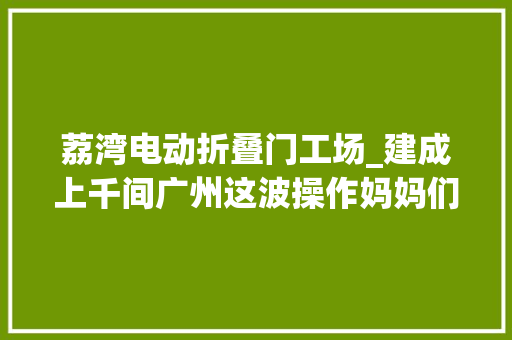 荔湾电动折叠门工场_建成上千间广州这波操作妈妈们大年夜赞