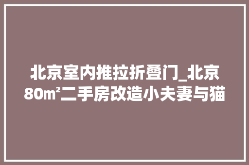 北京室内推拉折叠门_北京80㎡二手房改造小夫妻与猫住进轻法复古新家处处美如画