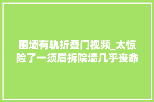 围墙有轨折叠门视频_太惊险了一须眉拆院墙几乎丧命让人看了后背发凉视频曝光