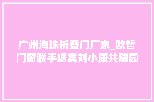 广州海珠折叠门厂家_欧哲门窗联手琚宾刘小康共建园中院与知竹生活馆