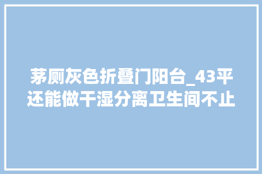 茅厕灰色折叠门阳台_43平还能做干湿分离卫生间不止阳台还有自力办公区 折叠门