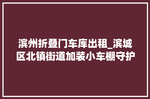 滨州折叠门车库出租_滨城区北镇街道加装小车棚守护大年夜平易近生共筑安居梦