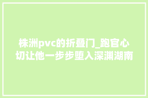 株洲pvc的折叠门_跑官心切让他一步步堕入深渊湖南省株洲市高新区管委会副主任马立恒严重违纪违法案警示