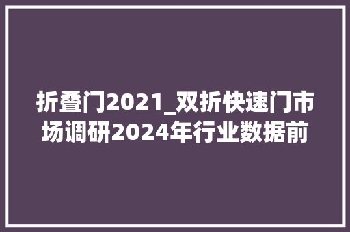 折叠门2021_双折快速门市场调研2024年行业数据前景分析申报