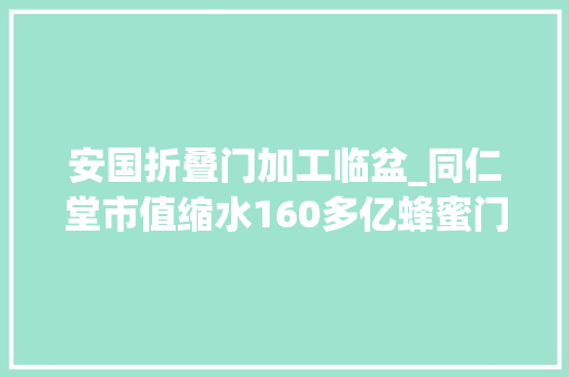 安国折叠门加工临盆_同仁堂市值缩水160多亿蜂蜜门后的代工模式